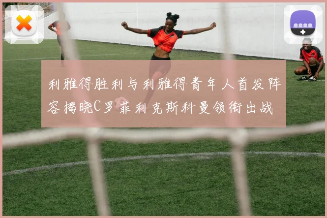 利雅得胜利与利雅得青年人首发阵容揭晓C罗菲利克斯科曼领衔出战