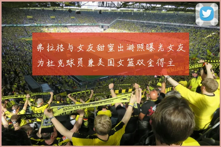 弗拉格与女友甜蜜出游照曝光女友为杜克球员兼美国女篮双金得主