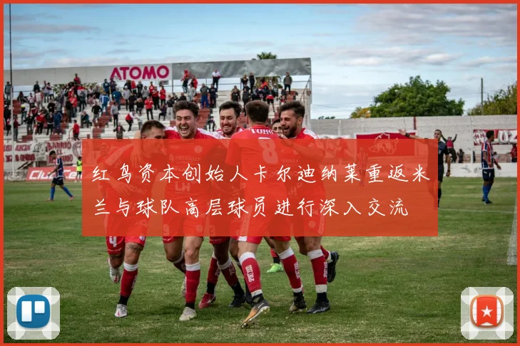 红鸟资本创始人卡尔迪纳莱重返米兰与球队高层球员进行深入交流